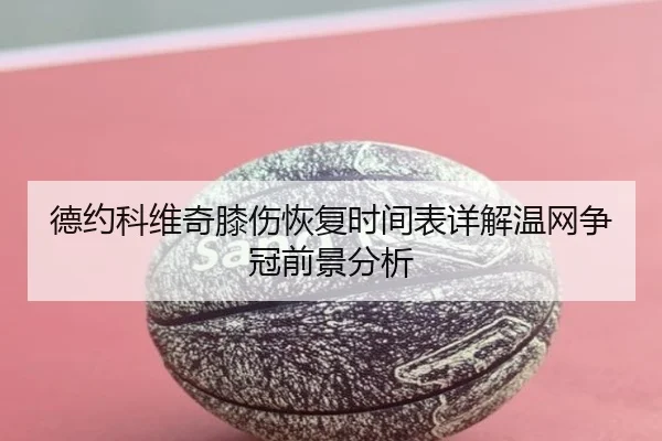 德约科维奇膝伤恢复时间表详解温网争冠前景分析