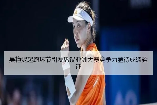 吴艳妮起跑环节引发热议亚洲大赛竞争力亟待成绩验证