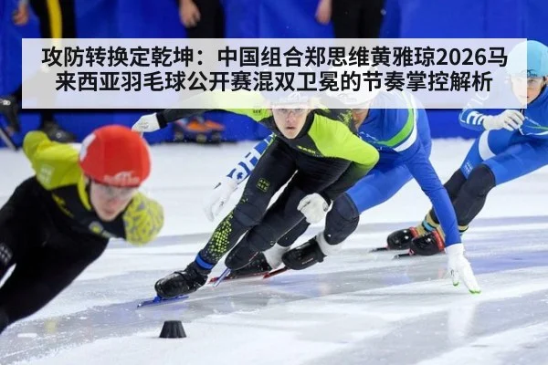 攻防转换定乾坤：中国组合郑思维黄雅琼2026马来西亚羽毛球公开赛混双卫冕的节奏掌控解析