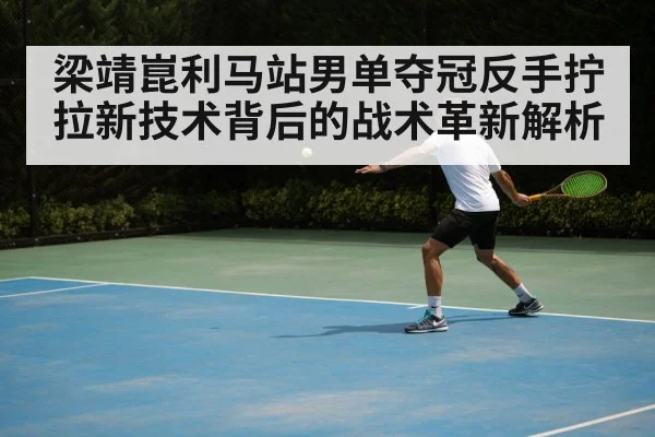 梁靖崑利马站男单夺冠反手拧拉新技术背后的战术革新解析