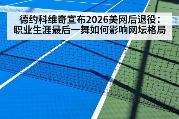 德约科维奇宣布2026美网后退役：职业生涯最后一舞如何影响网坛格局
