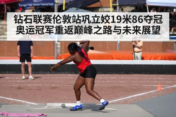 钻石联赛伦敦站巩立姣19米86夺冠 奥运冠军重返巅峰之路与未来展望