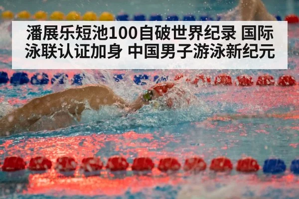 潘展乐短池100自破世界纪录 国际泳联认证加身 中国男子游泳新纪元