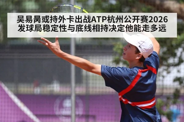 吴易昺或持外卡出战ATP杭州公开赛2026 发球局稳定性与底线相持决定他能走多远