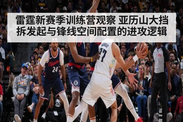 雷霆新赛季训练营观察 亚历山大挡拆发起与锋线空间配置的进攻逻辑