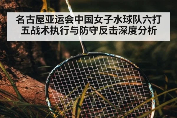 名古屋亚运会中国女子水球队六打五战术执行与防守反击深度分析