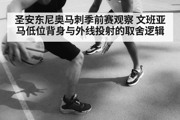 圣安东尼奥马刺季前赛观察 文班亚马低位背身与外线投射的取舍逻辑