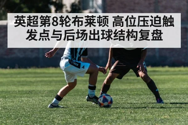 英超第8轮布莱顿 高位压迫触发点与后场出球结构复盘