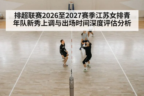 排超联赛2026至2027赛季江苏女排青年队新秀上调与出场时间深度评估分析