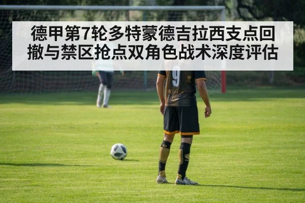 德甲第7轮多特蒙德吉拉西支点回撤与禁区抢点双角色战术深度评估