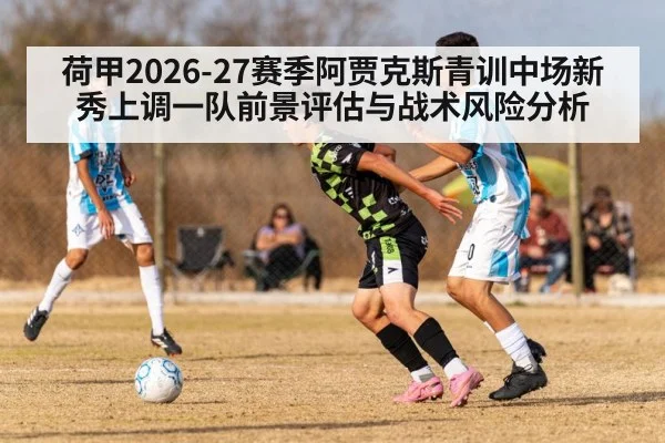 荷甲2026-27赛季阿贾克斯青训中场新秀上调一队前景评估与战术风险分析