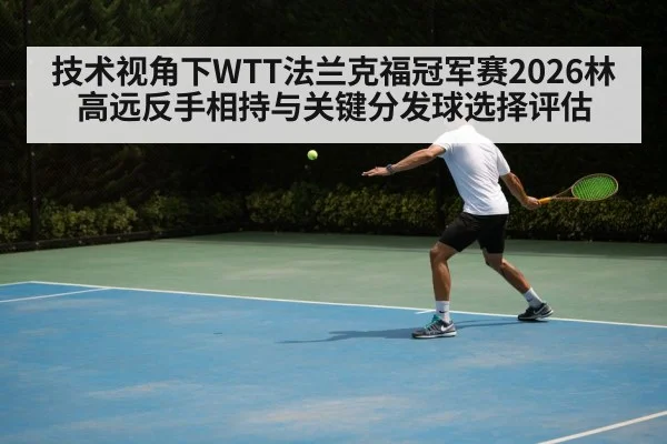 技术视角下WTT法兰克福冠军赛2026林高远反手相持与关键分发球选择评估