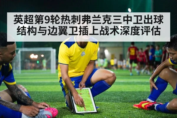 英超第9轮热刺弗兰克三中卫出球结构与边翼卫插上战术深度评估