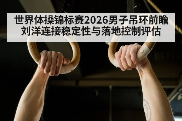 世界体操锦标赛2026男子吊环前瞻 刘洋连接稳定性与落地控制评估