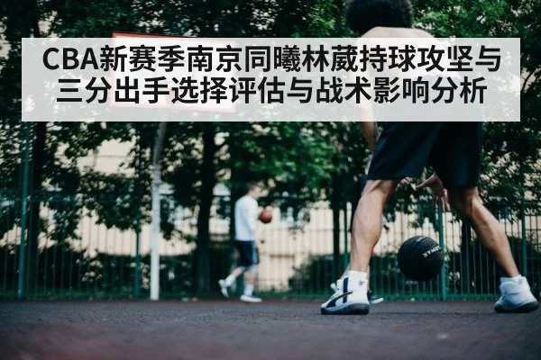 CBA新赛季南京同曦林葳持球攻坚与三分出手选择评估与战术影响分析